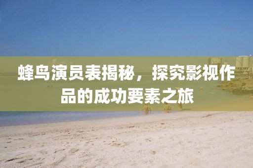蜂鸟演员表揭秘，探究影视作品的成功要素之旅