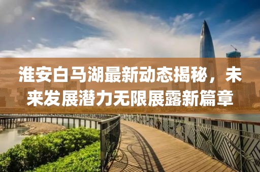 淮安白马湖最新动态揭秘，未来发展潜力无限展露新篇章
