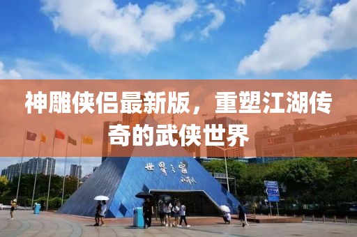 神雕侠侣最新版，重塑江湖传奇的武侠世界