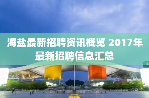 海盐最新招聘资讯概览 2017年最新招聘信息汇总