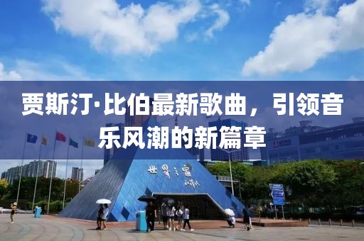 贾斯汀·比伯最新歌曲，引领音乐风潮的新篇章