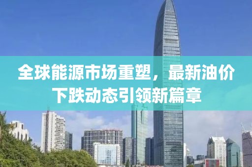 全球能源市场重塑，最新油价下跌动态引领新篇章