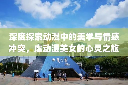 深度探索动漫中的美学与情感冲突，虐动漫美女的心灵之旅