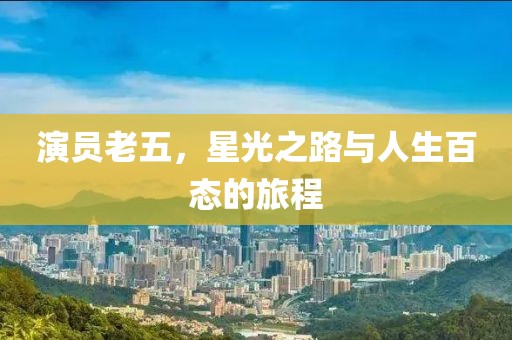 演员老五，星光之路与人生百态的旅程