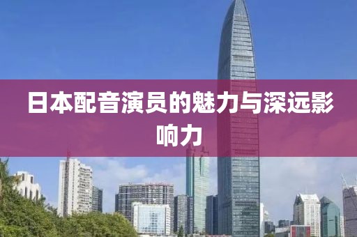 日本配音演员的魅力与深远影响力