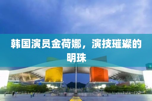 韩国演员金荷娜，演技璀璨的明珠