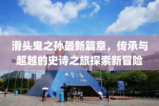 滑头鬼之孙最新篇章，传承与超越的史诗之旅探索新冒险