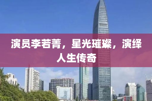演员李若菁，星光璀璨，演绎人生传奇
