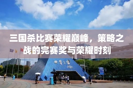 三国杀比赛荣耀巅峰，策略之战的完赛奖与荣耀时刻