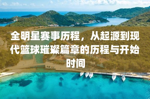 全明星赛事历程，从起源到现代篮球璀璨篇章的历程与开始时间