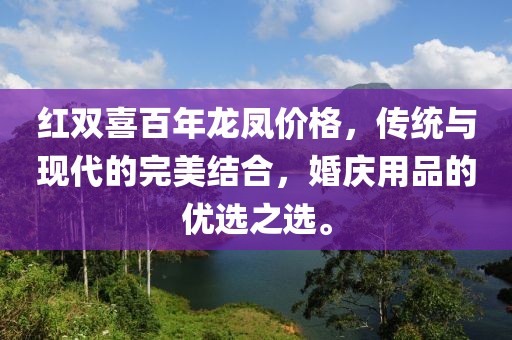 红双喜百年龙凤价格，传统与现代的完美结合，婚庆用品的优选之选。