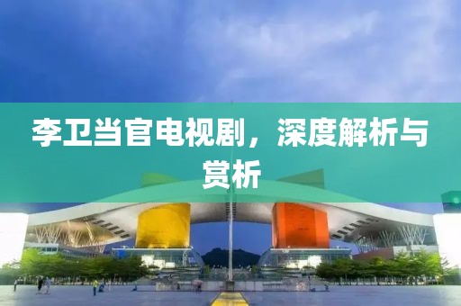 李卫当官电视剧，深度解析与赏析