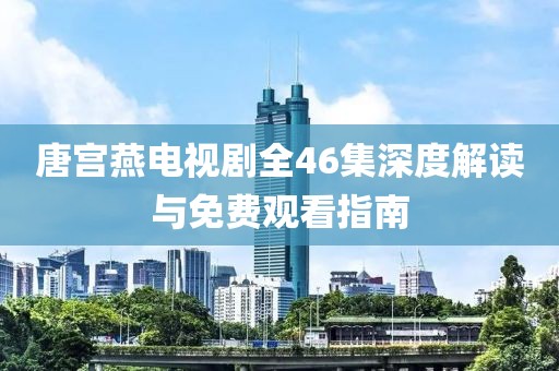 唐宫燕电视剧全46集深度解读与免费观看指南