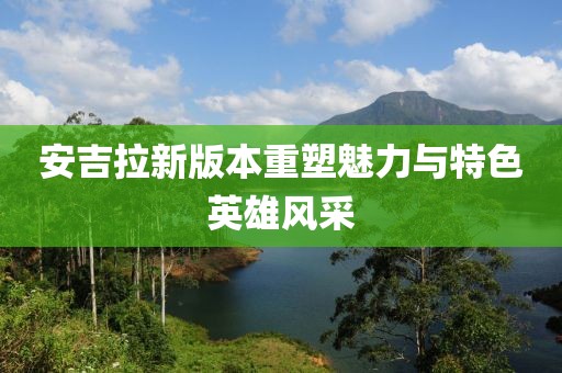 安吉拉新版本重塑魅力与特色英雄风采
