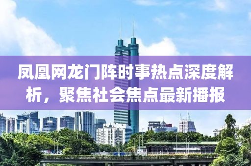 凤凰网龙门阵时事热点深度解析，聚焦社会焦点最新播报