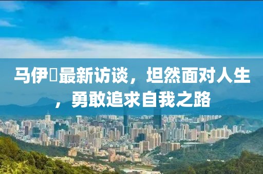 马伊琍最新访谈，坦然面对人生，勇敢追求自我之路