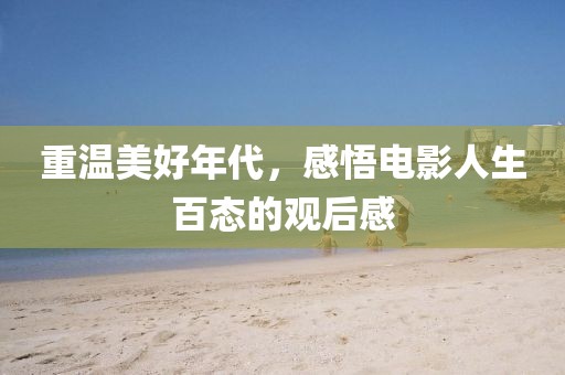 重温美好年代，感悟电影人生百态的观后感