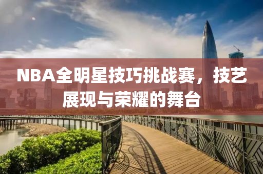 NBA全明星技巧挑战赛，技艺展现与荣耀的舞台