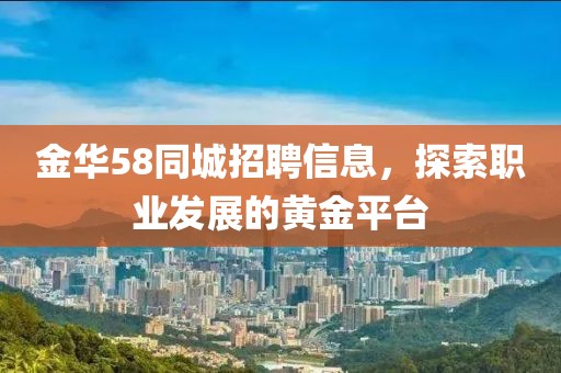金华58同城招聘信息，探索职业发展的黄金平台
