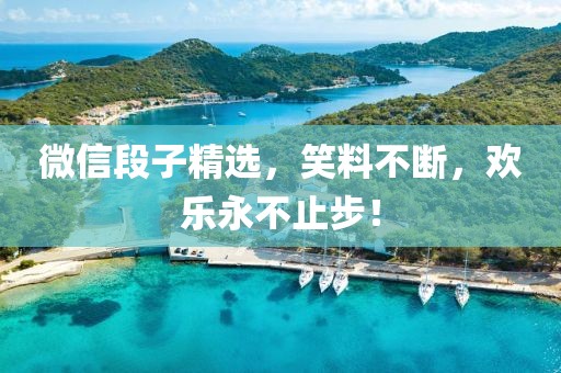 微信段子精选，笑料不断，欢乐永不止步！