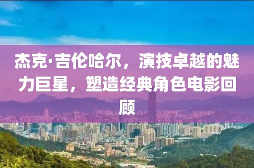 杰克·吉伦哈尔，演技卓越的魅力巨星，塑造经典角色电影回顾