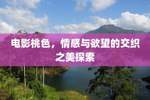电影桃色，情感与欲望的交织之美探索