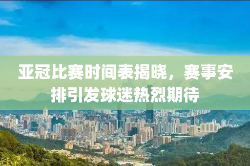 亚冠比赛时间表揭晓，赛事安排引发球迷热烈期待