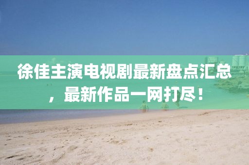 徐佳主演电视剧最新盘点汇总，最新作品一网打尽！