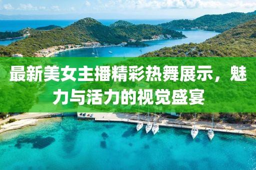 最新美女主播精彩热舞展示，魅力与活力的视觉盛宴
