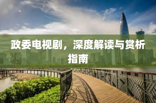 政委电视剧，深度解读与赏析指南
