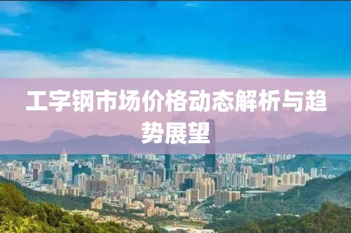 工字钢市场价格动态解析与趋势展望