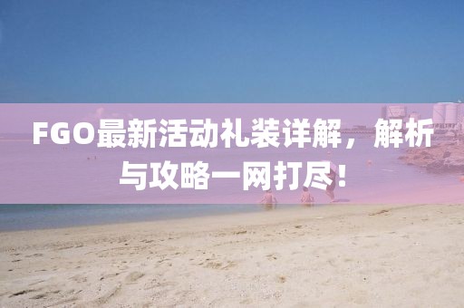 FGO最新活动礼装详解，解析与攻略一网打尽！