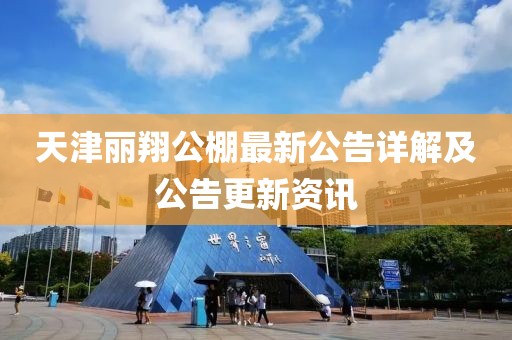 天津丽翔公棚最新公告详解及公告更新资讯