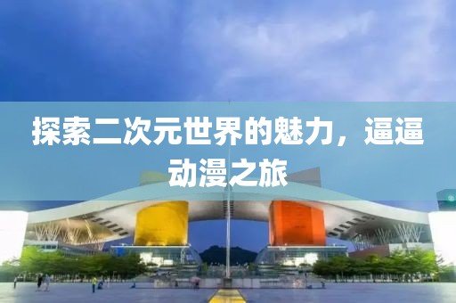 探索二次元世界的魅力，逼逼动漫之旅