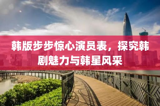韩版步步惊心演员表，探究韩剧魅力与韩星风采
