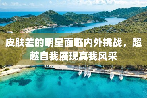 皮肤差的明星面临内外挑战，超越自我展现真我风采