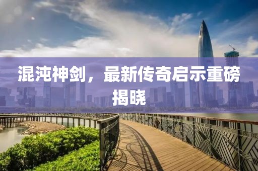 混沌神剑，最新传奇启示重磅揭晓