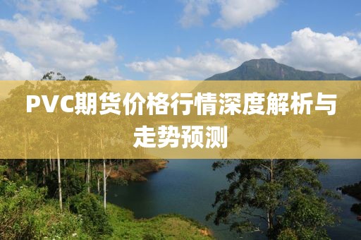 PVC期货价格行情深度解析与走势预测