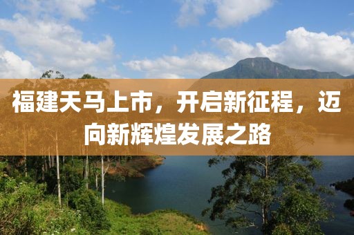 福建天马上市，开启新征程，迈向新辉煌发展之路