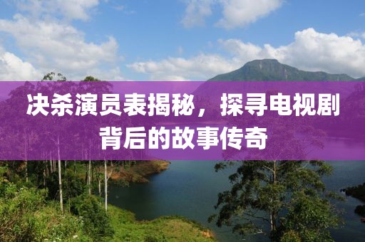 决杀演员表揭秘，探寻电视剧背后的故事传奇