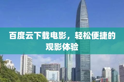 百度云下载电影，轻松便捷的观影体验