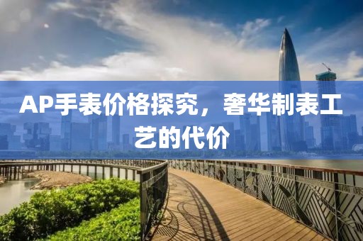 AP手表价格探究，奢华制表工艺的代价