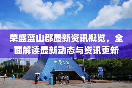 荣盛蓝山郡最新资讯概览，全面解读最新动态与资讯更新