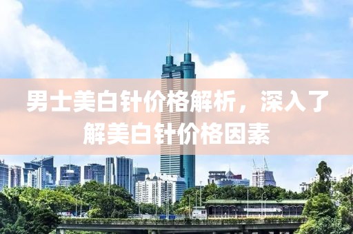 男士美白针价格解析，深入了解美白针价格因素