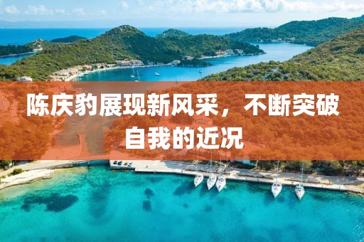 陈庆豹展现新风采，不断突破自我的近况