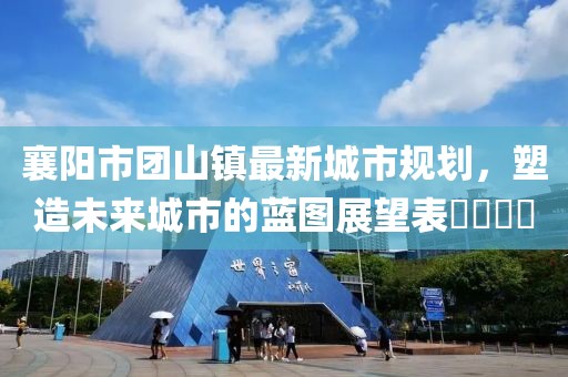 襄阳市团山镇最新城市规划，塑造未来城市的蓝图展望表​​​​