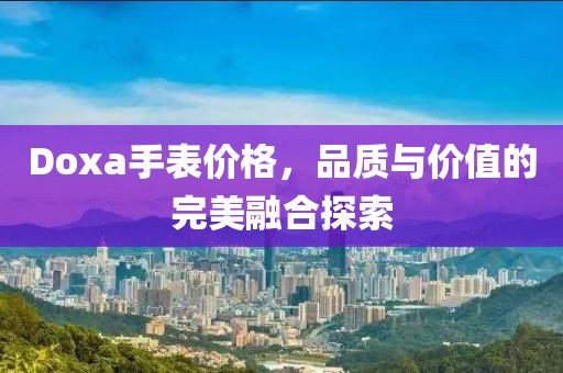 Doxa手表价格，品质与价值的完美融合探索