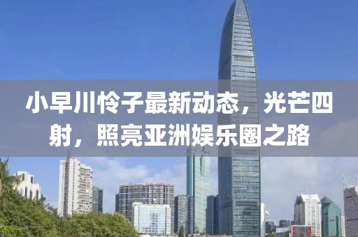 小早川怜子最新动态，光芒四射，照亮亚洲娱乐圈之路