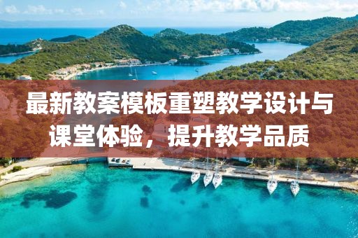 最新教案模板重塑教学设计与课堂体验，提升教学品质