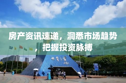 房产资讯速递，洞悉市场趋势，把握投资脉搏
